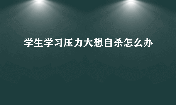 学生学习压力大想自杀怎么办