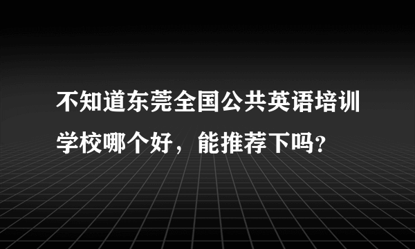 不知道东莞全国公共英语培训学校哪个好，能推荐下吗？