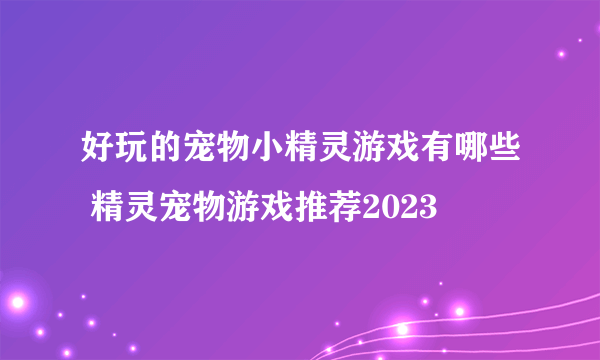 好玩的宠物小精灵游戏有哪些 精灵宠物游戏推荐2023