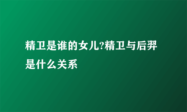 精卫是谁的女儿?精卫与后羿是什么关系