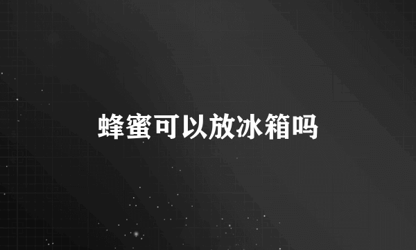 蜂蜜可以放冰箱吗