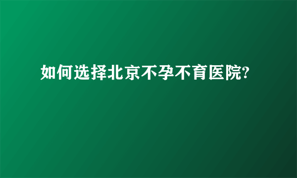 如何选择北京不孕不育医院?