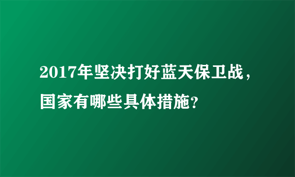 2017年坚决打好蓝天保卫战，国家有哪些具体措施？