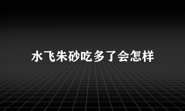 水飞朱砂吃多了会怎样