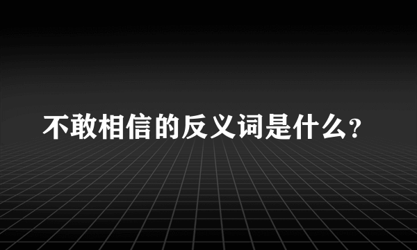 不敢相信的反义词是什么？