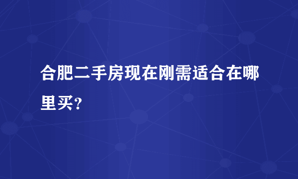 合肥二手房现在刚需适合在哪里买？