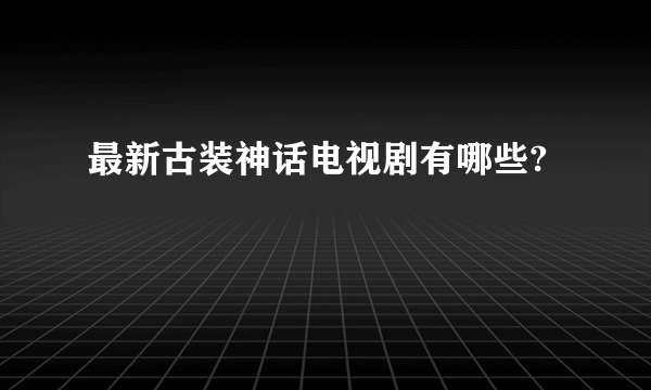 最新古装神话电视剧有哪些?