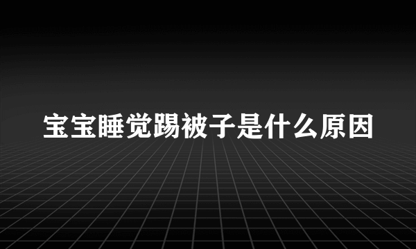 宝宝睡觉踢被子是什么原因