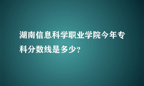 湖南信息科学职业学院今年专科分数线是多少？