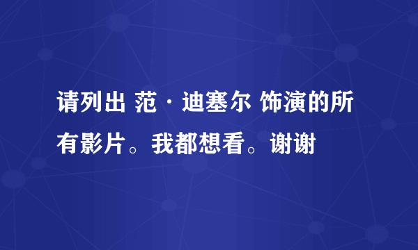 请列出 范·迪塞尔 饰演的所有影片。我都想看。谢谢