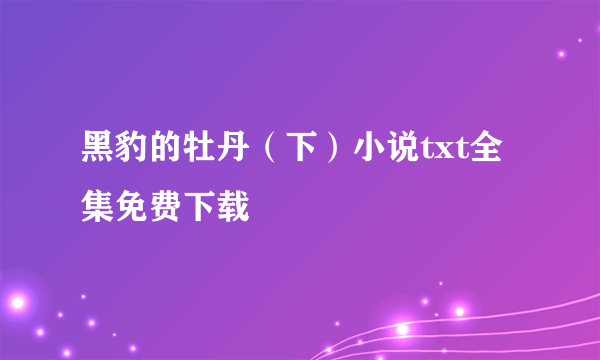 黑豹的牡丹（下）小说txt全集免费下载