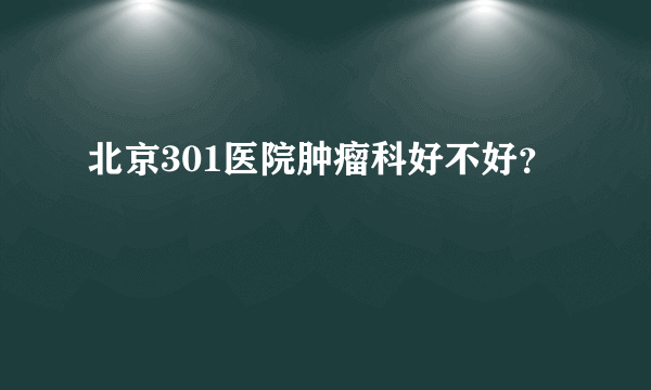 北京301医院肿瘤科好不好？