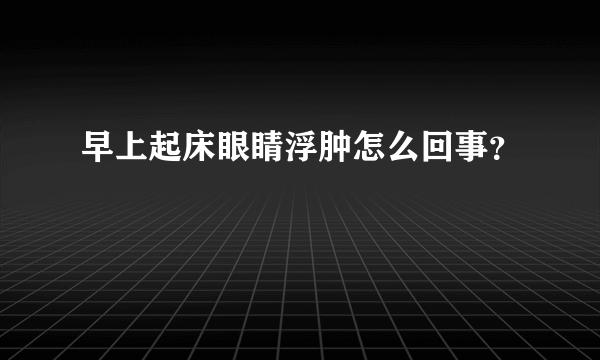 早上起床眼睛浮肿怎么回事？