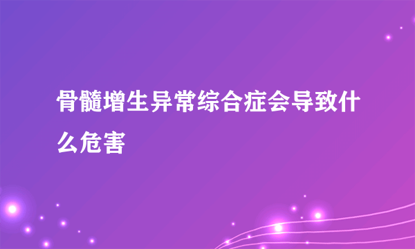 骨髓增生异常综合症会导致什么危害