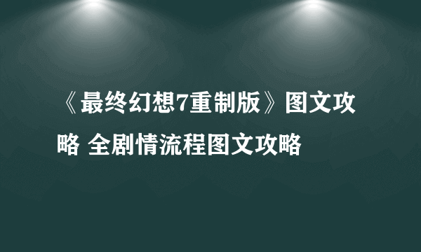 《最终幻想7重制版》图文攻略 全剧情流程图文攻略