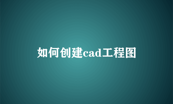 如何创建cad工程图