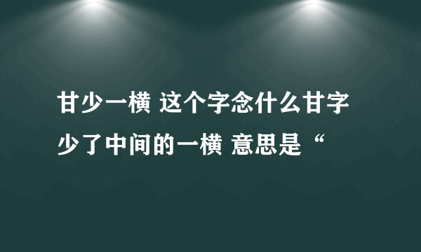 甘少一横 这个字念什么甘字少了中间的一横 意思是“