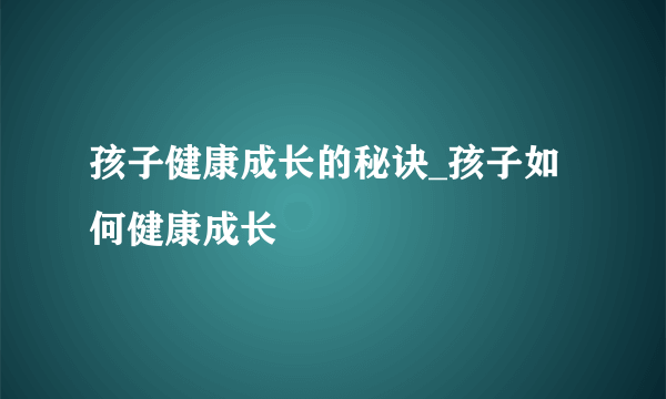 孩子健康成长的秘诀_孩子如何健康成长