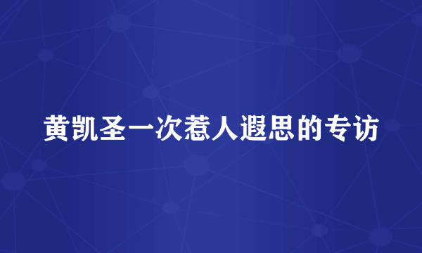 黄凯圣一次惹人遐思的专访