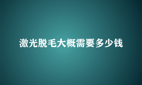 激光脱毛大概需要多少钱