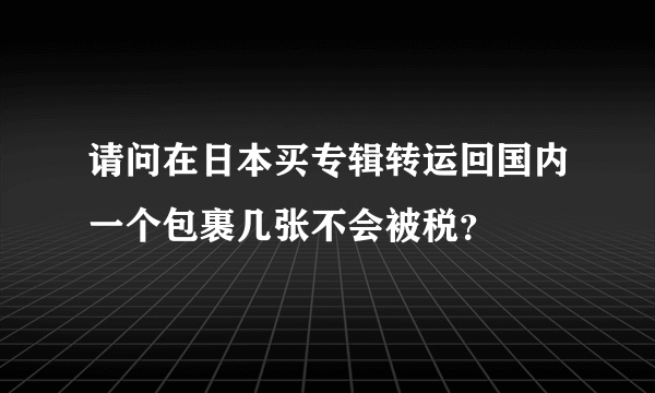 请问在日本买专辑转运回国内一个包裹几张不会被税？