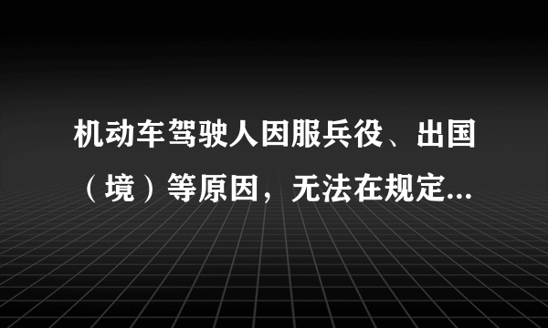 机动车驾驶人因服兵役、出国（境）等原因，无法在规定时间内办理驾驶证期满换证、审验、提交身体条件证明的，可以向机动车驾驶证核发地车辆管理所申请延期办理。（）