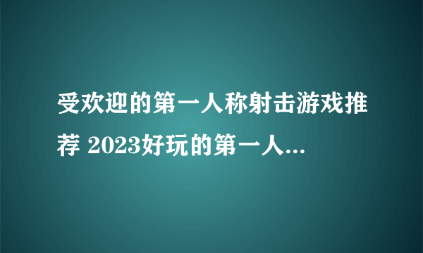 受欢迎的第一人称射击游戏推荐 2023好玩的第一人称枪战游戏大全