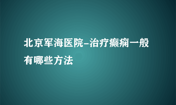 北京军海医院-治疗癫痫一般有哪些方法