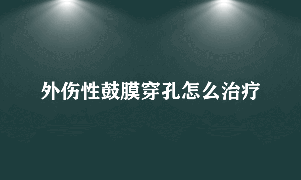 外伤性鼓膜穿孔怎么治疗