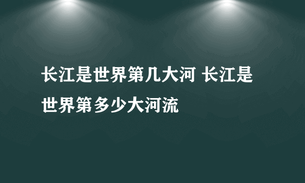 长江是世界第几大河 长江是世界第多少大河流