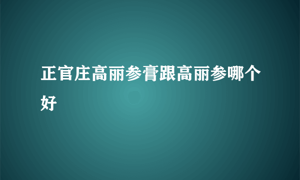 正官庄高丽参膏跟高丽参哪个好