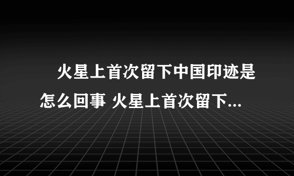 ​火星上首次留下中国印迹是怎么回事 火星上首次留下中国印迹具体情况