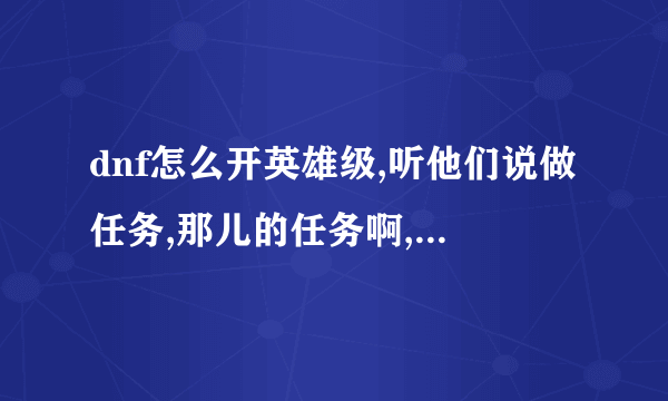 dnf怎么开英雄级,听他们说做任务,那儿的任务啊,知道的说下任务流程,任务过了是不是就是全部英雄级的