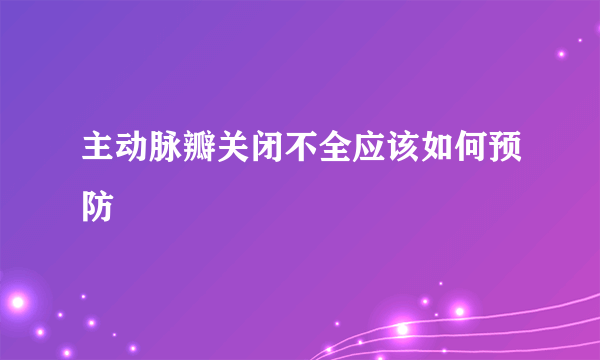 主动脉瓣关闭不全应该如何预防