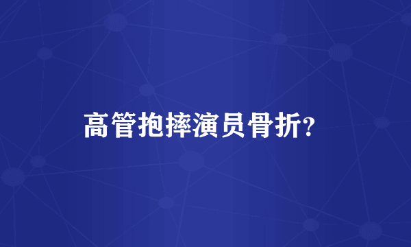 高管抱摔演员骨折？