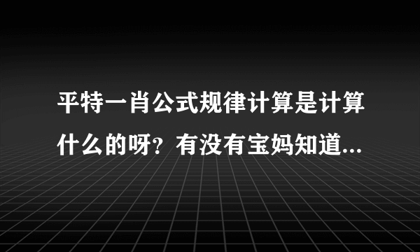 平特一肖公式规律计算是计算什么的呀？有没有宝妈知道的，孩子...