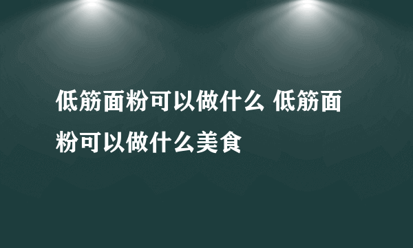 低筋面粉可以做什么 低筋面粉可以做什么美食