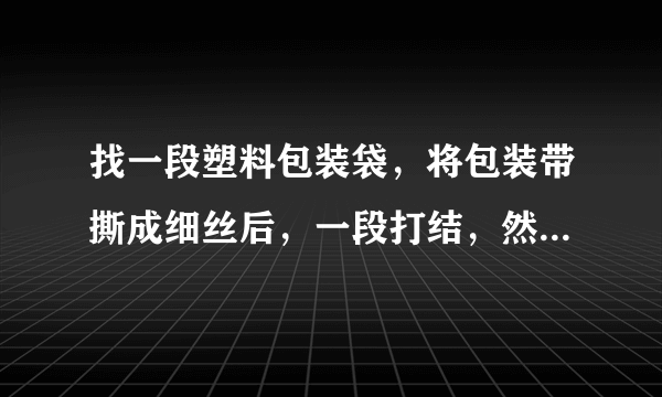 找一段塑料包装袋，将包装带撕成细丝后，一段打结，然后用干燥的手顺着细丝向下捋几下，