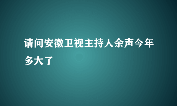 请问安徽卫视主持人余声今年多大了