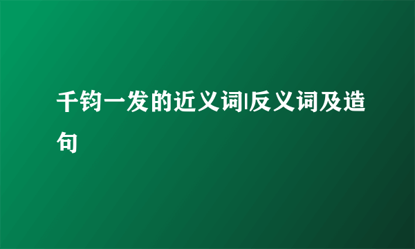 千钧一发的近义词|反义词及造句