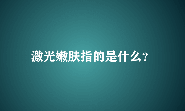 激光嫩肤指的是什么？