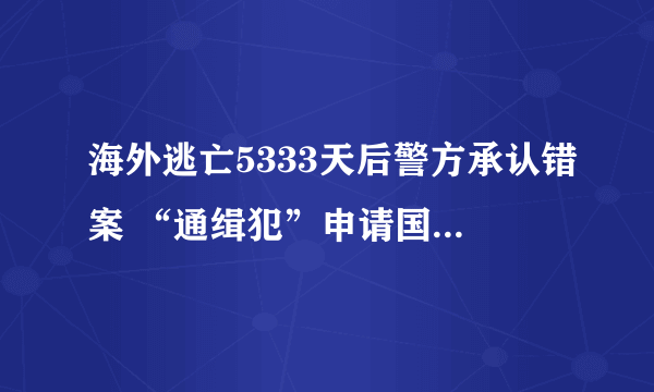 海外逃亡5333天后警方承认错案 “通缉犯”申请国家赔偿？