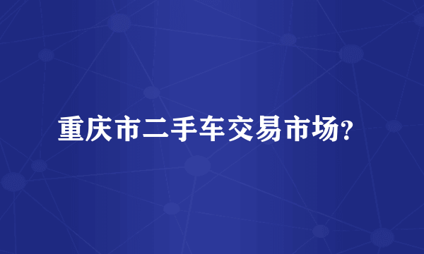 重庆市二手车交易市场？