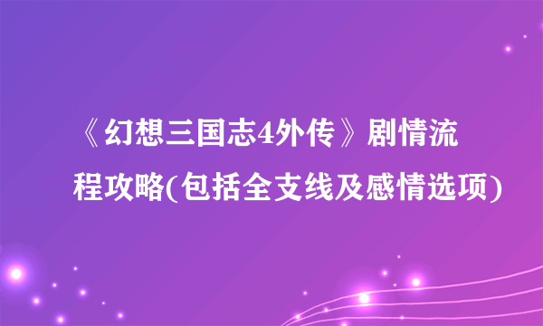 《幻想三国志4外传》剧情流程攻略(包括全支线及感情选项)