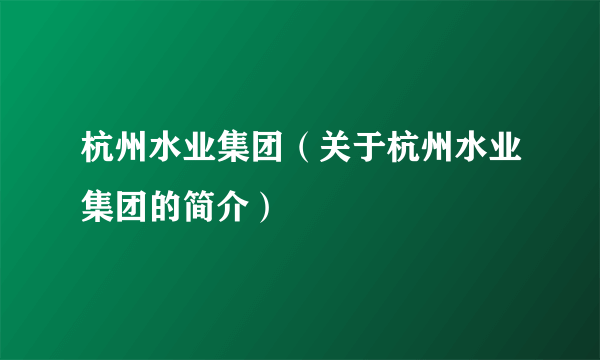 杭州水业集团（关于杭州水业集团的简介）