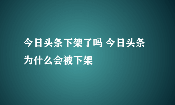 今日头条下架了吗 今日头条为什么会被下架