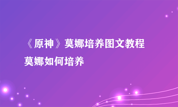 《原神》莫娜培养图文教程 莫娜如何培养