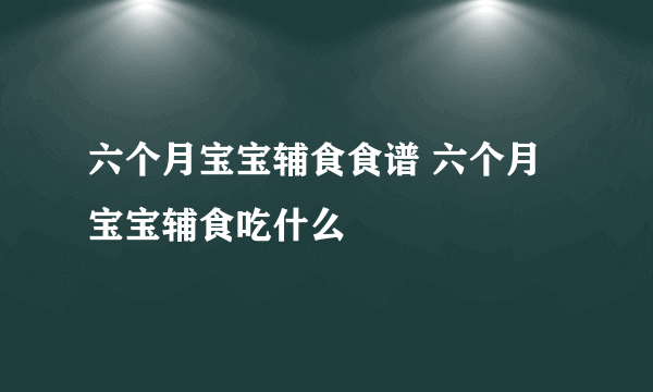 六个月宝宝辅食食谱 六个月宝宝辅食吃什么