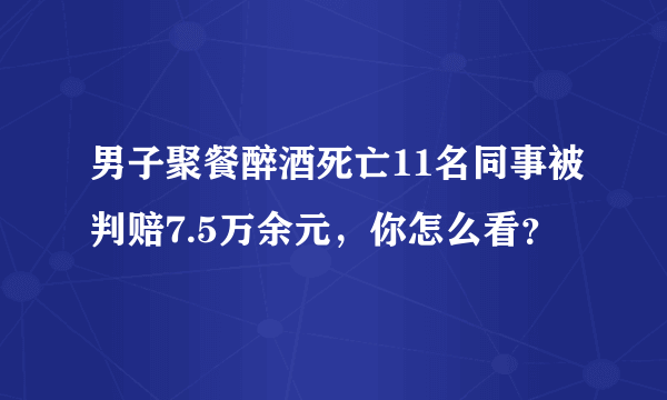 男子聚餐醉酒死亡11名同事被判赔7.5万余元，你怎么看？