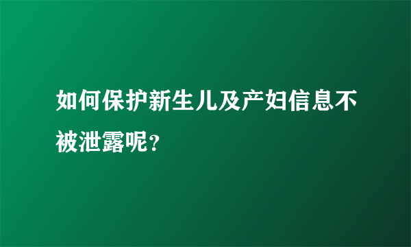 如何保护新生儿及产妇信息不被泄露呢？